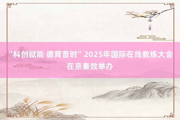 “科创赋能 德育昔时”2025年国际在线教练大会在京奏效举办